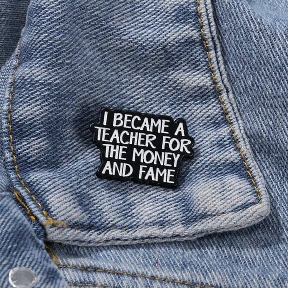 I Became a Teacher for the Money & Fame Quote Enamel Pins 446-2 - Picture 2 of 5